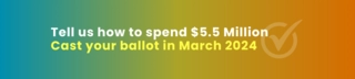 Tell us how to spend $5.5 Million. Cast your ballot in March 2024.